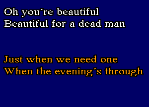 Oh you're beautiful
Beautiful for a dead man

Just when we need one
When the evening's through