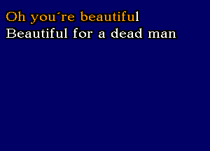 Oh you're beautiful
Beautiful for a dead man