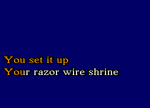 You set it up
Your razor wire shrine