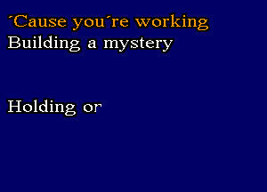 'Cause you're working
Building a mystery

Holding or