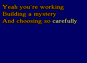 Yeah youTe working
Building a mystery
And choosing so carefully