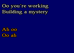 00 you're working
Building a mystery

Ah oo
00 ah