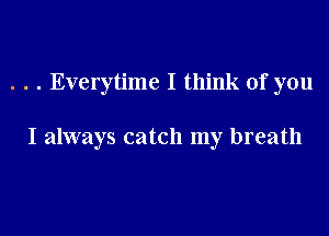 . . . Everytime I think of you

I always catch my breath