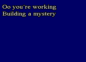 00 you're working
Building a mystery