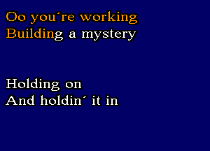 00 you're working
Building a mystery

Holding on
And holdin' it in