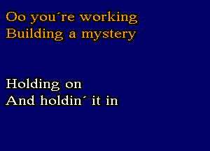 00 you're working
Building a mystery

Holding on
And holdin' it in