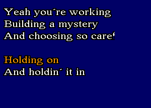 Yeah youTe working
Building a mystery
And choosing so camJ

Holding on
And holdin' it in