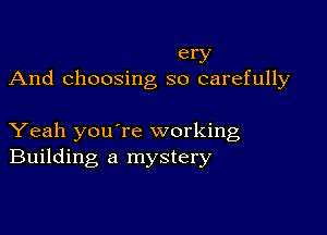 ery
And choosing so carefully

Yeah youTe working
Building a mystery