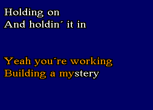 Holding on
And holdin' it in

Yeah youTe working
Building a mystery