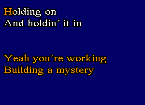 Holding on
And holdin' it in

Yeah youTe working
Building a mystery