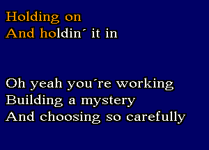 Holding on
And holdin' it in

Oh yeah youTe working
Building a mystery
And choosing so carefully