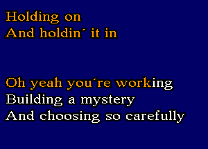 Holding on
And holdin' it in

Oh yeah youTe working
Building a mystery
And choosing so carefully