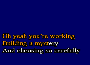 Oh yeah youTe working
Building a mystery
And choosing so carefully