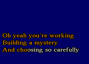 Oh yeah youTe working
Building a mystery
And choosing so carefully