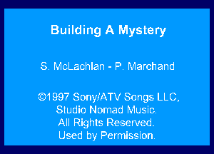 Building A Mystery

8 MoLachlan - P Marchand

Q1997 SonyfATV Songs LLC,

Studio Nomad Music.
All Rights Reserved.
Used by Permission