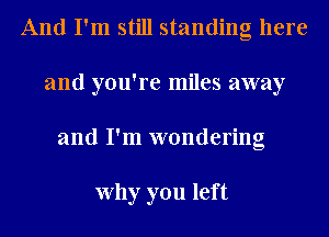 And I'm still standing here
and you're miles away
and I'm wondering

Why you left