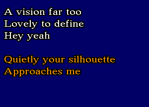 A Vision far too
Lovely to define
Hey yeah

Quietly your silhouette
Approaches me