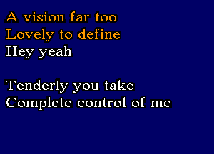 A Vision far too
Lovely to define
Hey yeah

Tenderly you take
Complete control of me