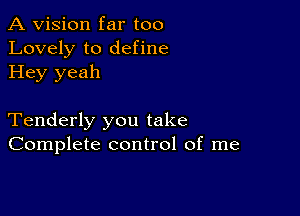 A Vision far too
Lovely to define
Hey yeah

Tenderly you take
Complete control of me