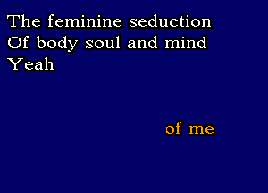 The feminine seduction

Of body soul and mind
Yeah