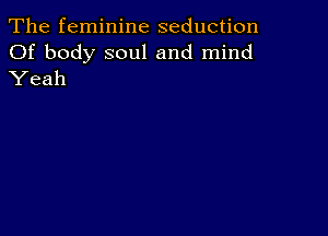 The feminine seduction

Of body soul and mind
Yeah