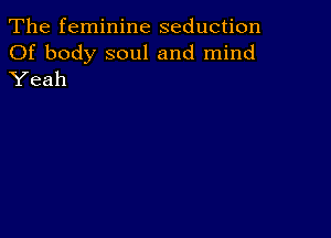 The feminine seduction

Of body soul and mind
Yeah