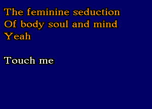 The feminine seduction
Of body soul and mind
Yeah

Touch me