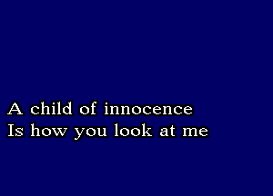 A child of innocence
Is how you look at me