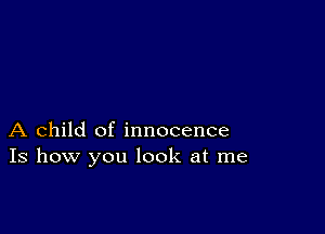 A child of innocence
Is how you look at me