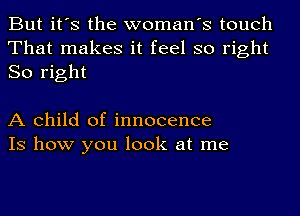 But it's the woman's touch
That makes it feel so right
So right

A child of innocence
IS how you look at me