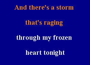 And there's a storm

that's raging

through my frozen

heart tonight