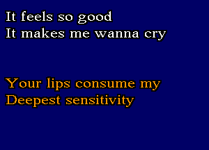 It feels so good
It makes me wanna cry

Your lips consume my
Deepest sensitivity