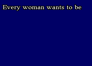 Every woman wants to be