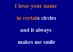 I hear your name

in certain circles

and it always

makes me smile