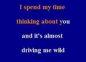 I spend my time

thinking about you

and it's almost

driving me Wild