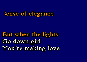 tense of elegance

But when the lights
Go down girl
YouTe making love