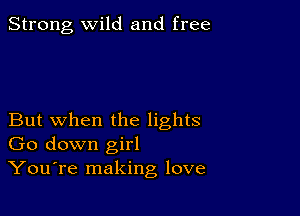 Strong, wild and free

But when the lights
Go down girl
YouTe making love