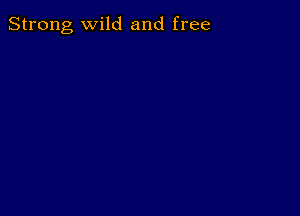 Strong, wild and free