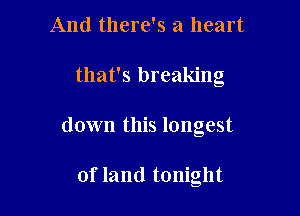 And there's a heart

that's breaking

down this longest

of land tonight