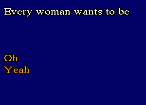 Every woman wants to be