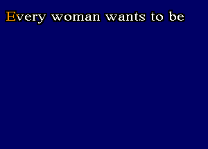 Every woman wants to be