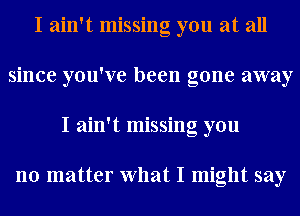 I ain't missing you at all
since you've been gone away
I ain't missing you

no matter What I might say