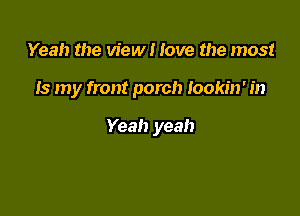 Yeah the view I love the most

Is my front porch Iookin' in

Yeah yeah