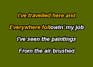 I've travelled here and
Everywhere foHo win ' my job
I've seen the paintings

From the air brushed