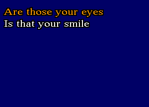 Are those your eyes
13 that your smile