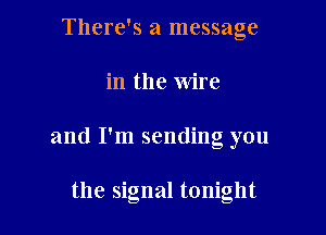 There's a message
in the wire

and I'm sending you

the signal tonight