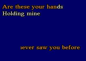 Are these your hands
Holding mine

never saw you before