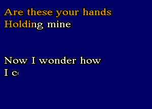 Are these your hands
Holding mine

Now I wonder how
I o