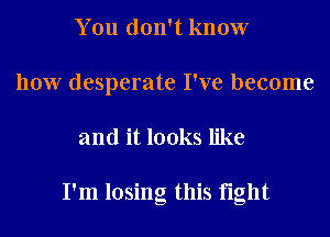 You don't know
how desperate I've become

and it looks like

I'm losing this fight