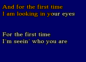 And for the first time
I am looking in your eyes

For the first time
I'm seein' who you are